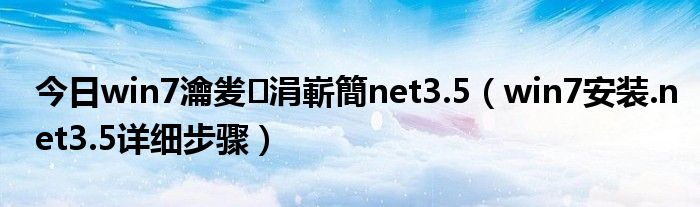 今日win7瀹夎涓嶄簡net3.5（win7安装.net3.5详细步骤）