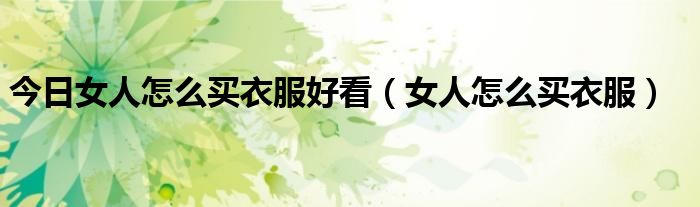 今日女人怎么买衣服好看（女人怎么买衣服）