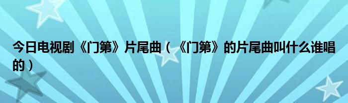 今日电视剧《门第》片尾曲（《门第》的片尾曲叫什么谁唱的）
