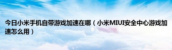 今日小米手机自带游戏加速在哪（小米MIUI安全中心游戏加速怎么用）