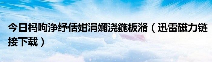 今日杩呴浄纾佸姏涓嬭浇鍦板潃（迅雷磁力链接下载）