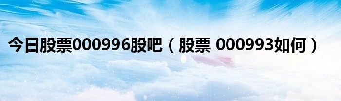 今日股票000996股吧（股票 000993如何）