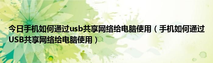 今日手机如何通过usb共享网络给电脑使用（手机如何通过USB共享网络给电脑使用）