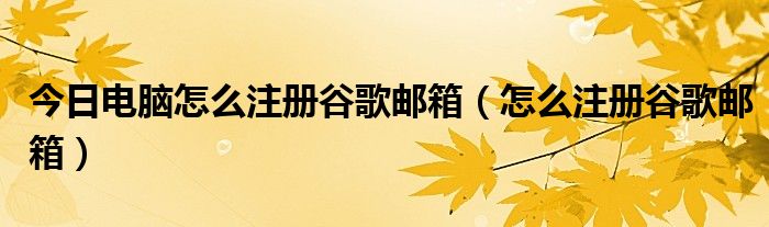 今日电脑怎么注册谷歌邮箱（怎么注册谷歌邮箱）