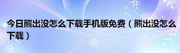 今日熊出没怎么下载手机版免费（熊出没怎么下载）
