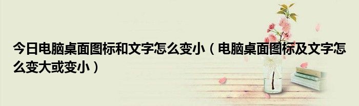 今日电脑桌面图标和文字怎么变小（电脑桌面图标及文字怎么变大或变小）
