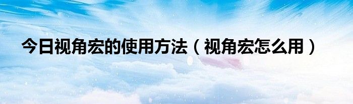 今日视角宏的使用方法（视角宏怎么用）