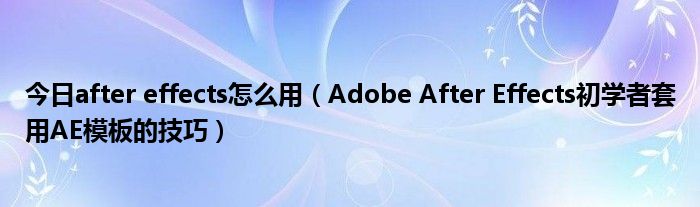 今日after effects怎么用（Adobe After Effects初学者套用AE模板的技巧）
