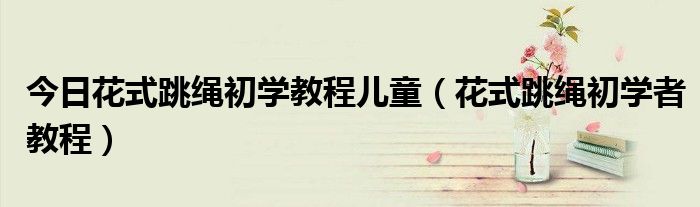 今日花式跳绳初学教程儿童（花式跳绳初学者教程）