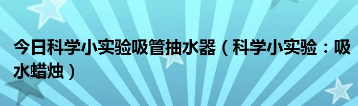 今日科学小实验吸管抽水器（科学小实验：吸水蜡烛）