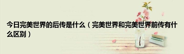 今日完美世界的后传是什么（完美世界和完美世界前传有什么区别）