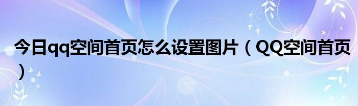 今日qq空间首页怎么设置图片（QQ空间首页）