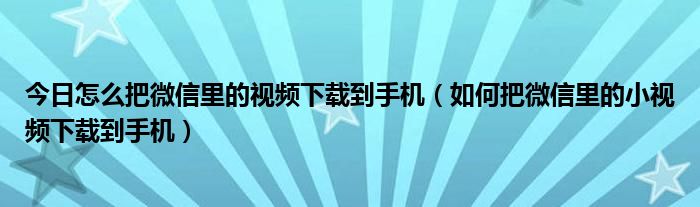 今日怎么把微信里的视频下载到手机（如何把微信里的小视频下载到手机）