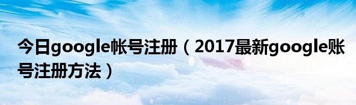 今日google帐号注册（2017最新google账号注册方法）
