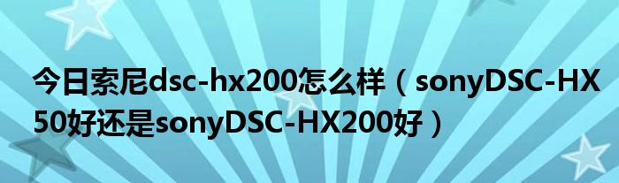 今日索尼dsc-hx200怎么样（sonyDSC-HX50好还是sonyDSC-HX200好）