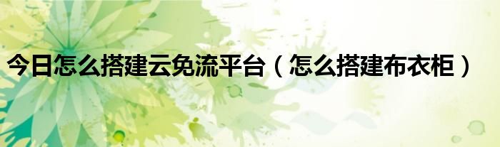 今日怎么搭建云免流平台（怎么搭建布衣柜）