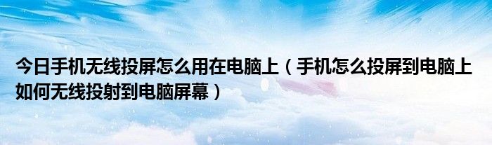 今日手机无线投屏怎么用在电脑上（手机怎么投屏到电脑上 如何无线投射到电脑屏幕）