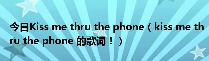 今日Kiss me thru the phone（kiss me thru the phone 的歌词！）