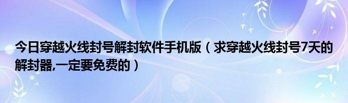 今日穿越火线封号解封软件手机版（求穿越火线封号7天的解封器,一定要免费的）