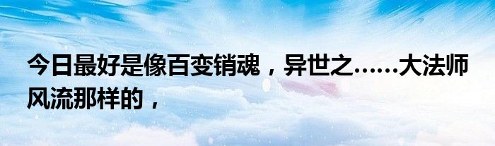 今日最好是像百变销魂，异世之……大法师 风流那样的，