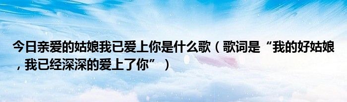 今日亲爱的姑娘我已爱上你是什么歌（歌词是“我的好姑娘，我已经深深的爱上了你”）