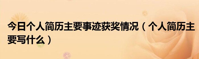 今日个人简历主要事迹获奖情况（个人简历主要写什么）