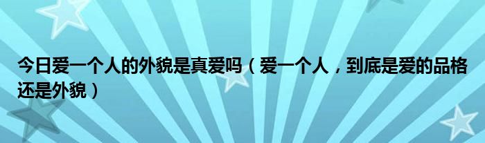 今日爱一个人的外貌是真爱吗（爱一个人，到底是爱的品格还是外貌）