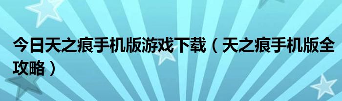 今日天之痕手机版游戏下载（天之痕手机版全攻略）