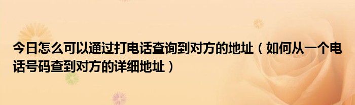 今日怎么可以通过打电话查询到对方的地址（如何从一个电话号码查到对方的详细地址）