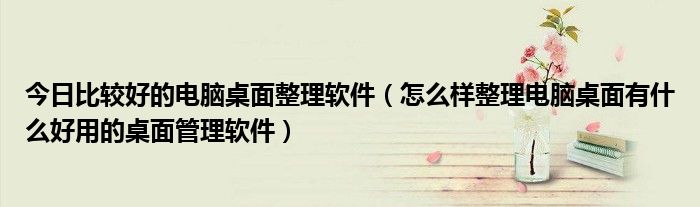 今日比较好的电脑桌面整理软件（怎么样整理电脑桌面有什么好用的桌面管理软件）