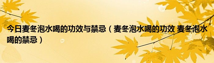 今日麦冬泡水喝的功效与禁忌（麦冬泡水喝的功效 麦冬泡水喝的禁忌）