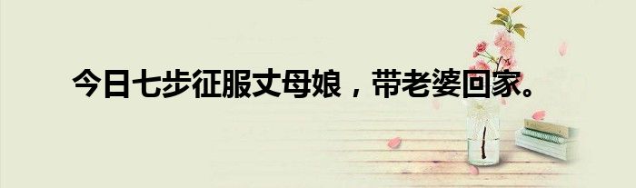 今日七步征服丈母娘，带老婆回家。
