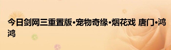 今日剑网三重置版·宠物奇缘·烟花戏 唐门·鸿鸿