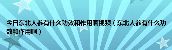 今日东北人参有什么功效和作用啊视频（东北人参有什么功效和作用啊）
