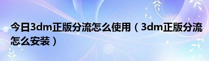 今日3dm正版分流怎么使用（3dm正版分流怎么安装）