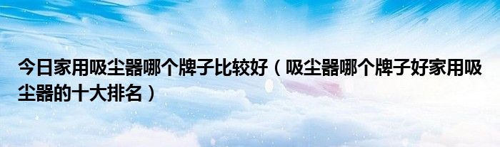 今日家用吸尘器哪个牌子比较好（吸尘器哪个牌子好家用吸尘器的十大排名）