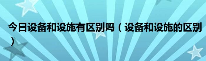 今日设备和设施有区别吗（设备和设施的区别）