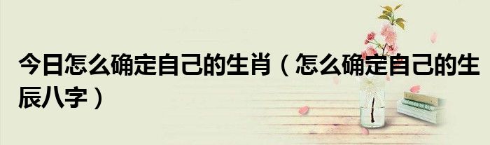 今日怎么确定自己的生肖（怎么确定自己的生辰八字）