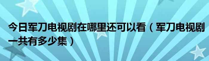 今日军刀电视剧在哪里还可以看（军刀电视剧一共有多少集）