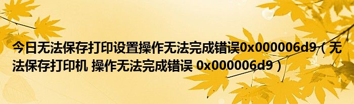 今日无法保存打印设置操作无法完成错误0x000006d9（无法保存打印机 操作无法完成错误 0x000006d9）