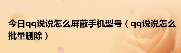 今日qq说说怎么屏蔽手机型号（qq说说怎么批量删除）