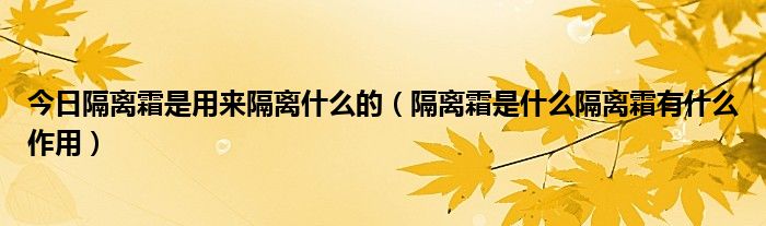 今日隔离霜是用来隔离什么的（隔离霜是什么隔离霜有什么作用）