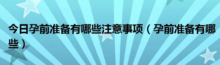 今日孕前准备有哪些注意事项（孕前准备有哪些）