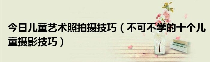 今日儿童艺术照拍摄技巧（不可不学的十个儿童摄影技巧）