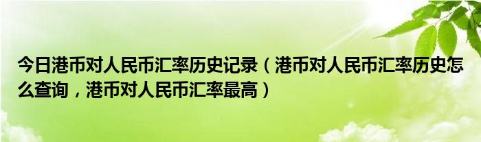 今日港币对人民币汇率历史记录（港币对人民币汇率历史怎么查询，港币对人民币汇率最高）