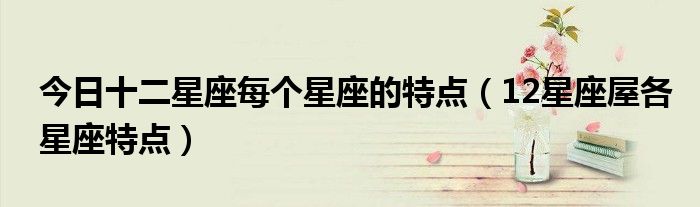 今日十二星座每个星座的特点（12星座屋各星座特点）