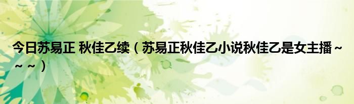 今日苏易正 秋佳乙续（苏易正秋佳乙小说秋佳乙是女主播～～～）