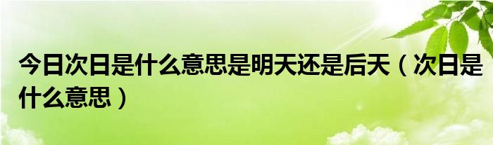 今日次日是什么意思是明天还是后天（次日是什么意思）
