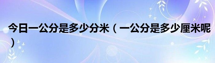 今日一公分是多少分米（一公分是多少厘米呢）