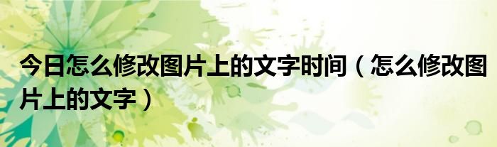 今日怎么修改图片上的文字时间（怎么修改图片上的文字）